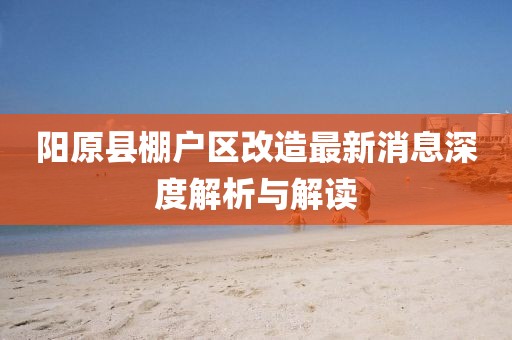 陽原縣棚戶區(qū)改造最新消息深度解析與解讀