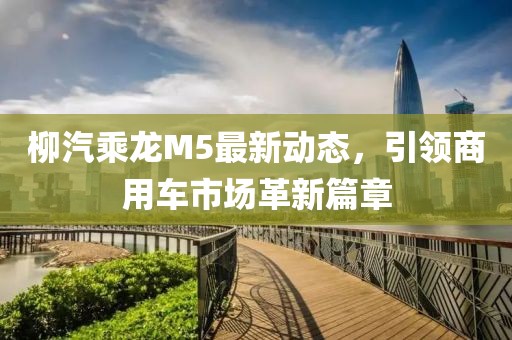 柳汽乘龍M5最新動態(tài)，引領(lǐng)商用車市場革新篇章