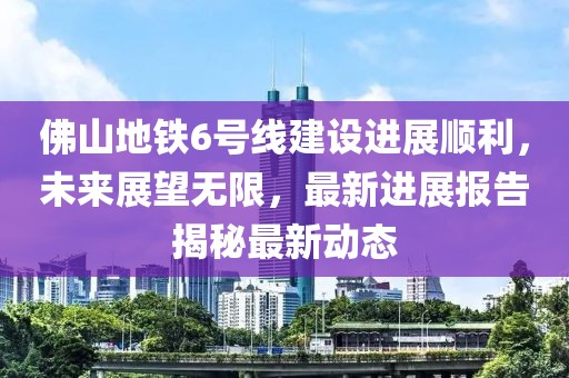 佛山地鐵6號線建設(shè)進展順利，未來展望無限，最新進展報告揭秘最新動態(tài)