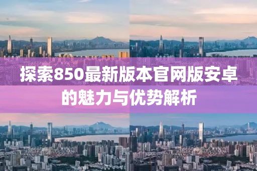 探索850最新版本官網(wǎng)版安卓的魅力與優(yōu)勢(shì)解析