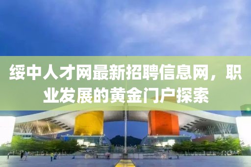 綏中人才網(wǎng)最新招聘信息網(wǎng)，職業(yè)發(fā)展的黃金門戶探索