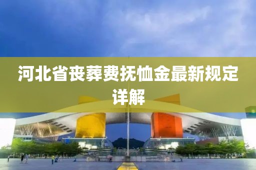 河北省喪葬費撫恤金最新規(guī)定詳解
