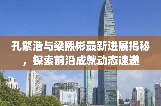 孔繁浩與梁熙彬最新進展揭秘，探索前沿成就動態(tài)速遞