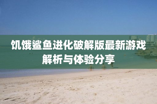 饑餓鯊魚(yú)進(jìn)化破解版最新游戲解析與體驗(yàn)分享