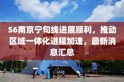S6南京寧句線進(jìn)展順利，推動(dòng)區(qū)域一體化進(jìn)程加速，最新消息匯總