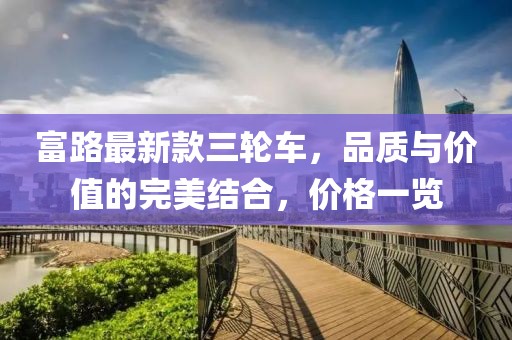 富路最新款三輪車，品質(zhì)與價值的完美結(jié)合，價格一覽