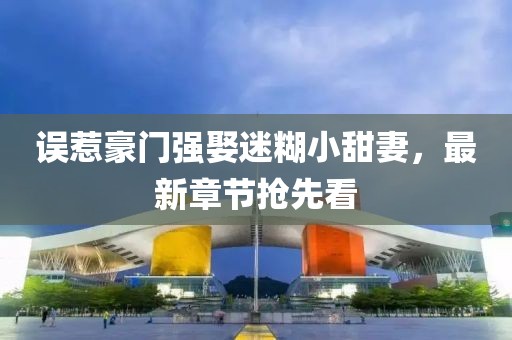 誤惹豪門強娶迷糊小甜妻，最新章節(jié)搶先看