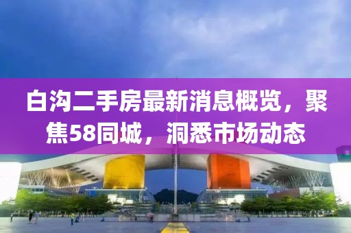 白溝二手房最新消息概覽，聚焦58同城，洞悉市場動態(tài)