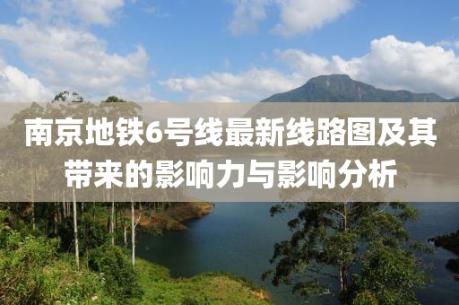 南京地鐵6號線最新線路圖及其帶來的影響力與影響分析