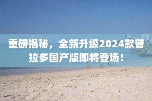 重磅揭秘，全新升級(jí)2024款普拉多國(guó)產(chǎn)版即將登場(chǎng)！