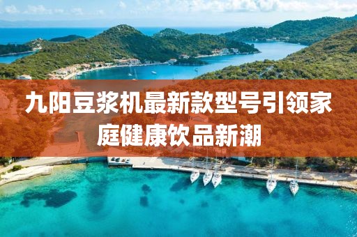 九陽豆?jié){機(jī)最新款型號(hào)引領(lǐng)家庭健康飲品新潮