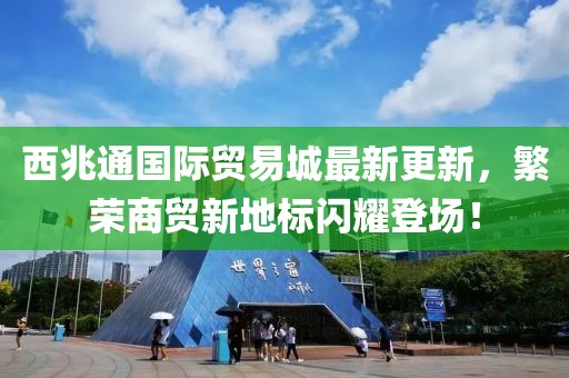 西兆通國際貿(mào)易城最新更新，繁榮商貿(mào)新地標(biāo)閃耀登場！