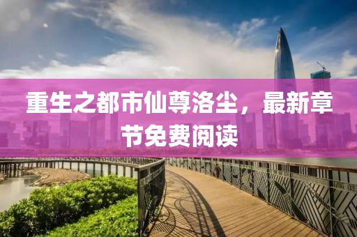 重生之都市仙尊洛塵，最新章節(jié)免費(fèi)閱讀