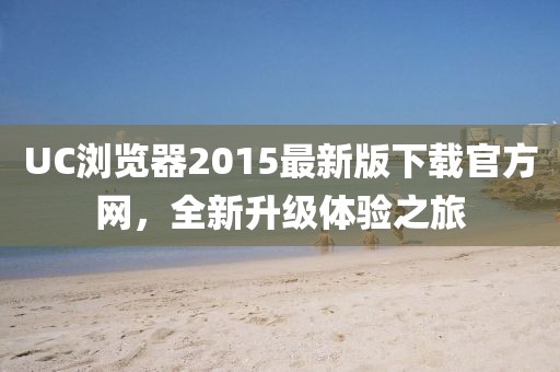 UC瀏覽器2015最新版下載官方網(wǎng)，全新升級(jí)體驗(yàn)之旅