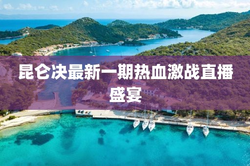 昆侖決最新一期熱血激戰(zhàn)直播盛宴