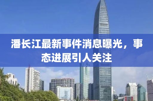 潘長江最新事件消息曝光，事態(tài)進展引人關(guān)注