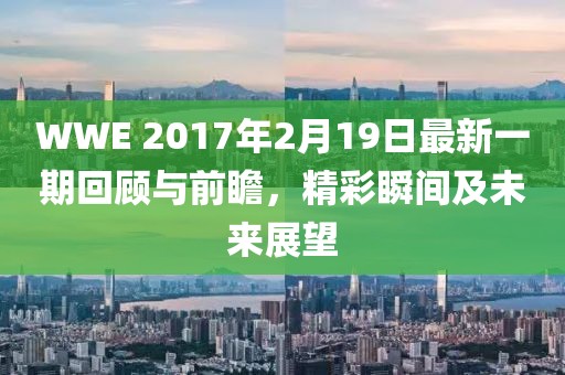 WWE 2017年2月19日最新一期回顧與前瞻，精彩瞬間及未來展望