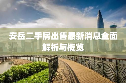 安岳二手房出售最新消息全面解析與概覽