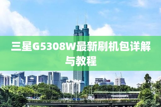 三星G5308W最新刷機包詳解與教程