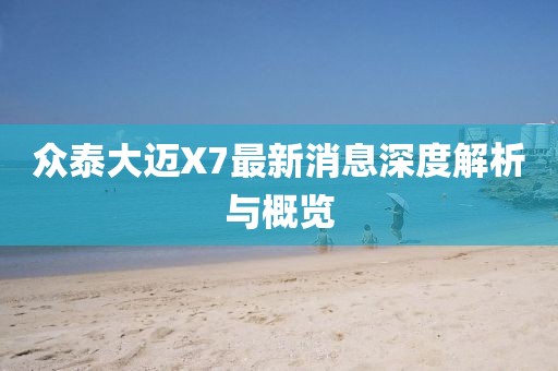 眾泰大邁X7最新消息深度解析與概覽