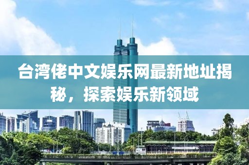 臺(tái)灣佬中文娛樂(lè)網(wǎng)最新地址揭秘，探索娛樂(lè)新領(lǐng)域