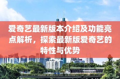 愛奇藝最新版本介紹及功能亮點解析，探索最新版愛奇藝的特性與優(yōu)勢