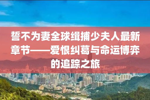誓不為妻全球緝捕少夫人最新章節(jié)——愛恨糾葛與命運博弈的追蹤之旅