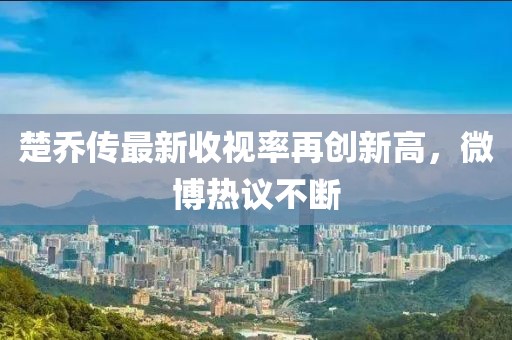 楚喬傳最新收視率再創(chuàng)新高，微博熱議不斷