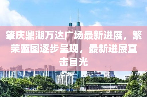 肇慶鼎湖萬達廣場最新進展，繁榮藍圖逐步呈現(xiàn)，最新進展直擊目光