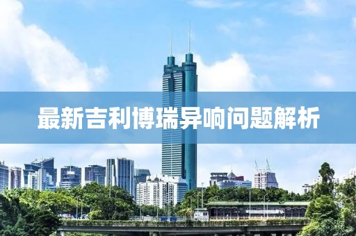 最新吉利博瑞異響問題解析