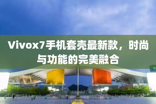 Vivox7手機(jī)套殼最新款，時(shí)尚與功能的完美融合