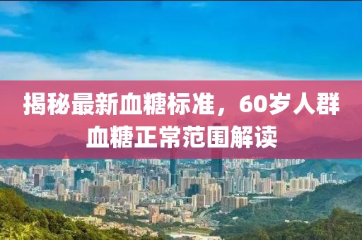 揭秘最新血糖標(biāo)準(zhǔn)，60歲人群血糖正常范圍解讀
