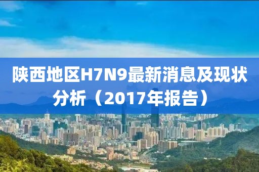 陜西地區(qū)H7N9最新消息及現(xiàn)狀分析（2017年報告）