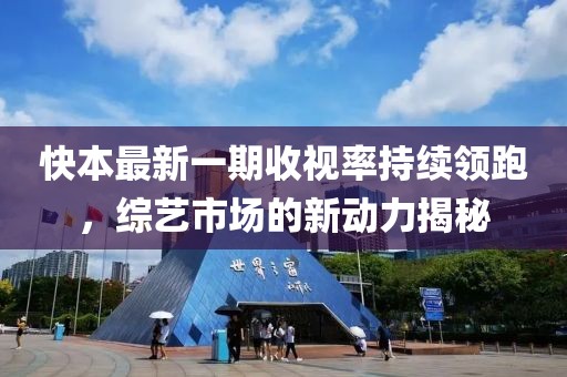 快本最新一期收視率持續(xù)領(lǐng)跑，綜藝市場的新動力揭秘