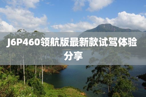 J6P460領(lǐng)航版最新款試駕體驗(yàn)分享