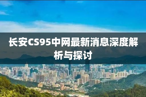長安CS95中網(wǎng)最新消息深度解析與探討