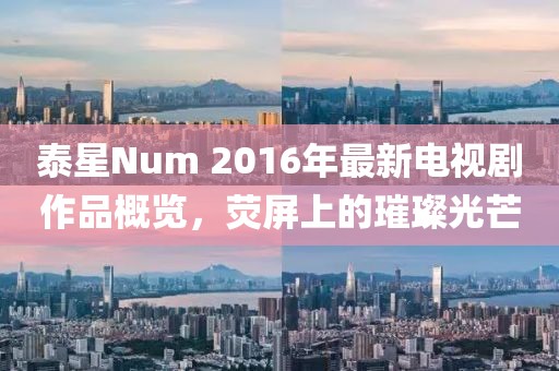 泰星Num 2016年最新電視劇作品概覽，熒屏上的璀璨光芒