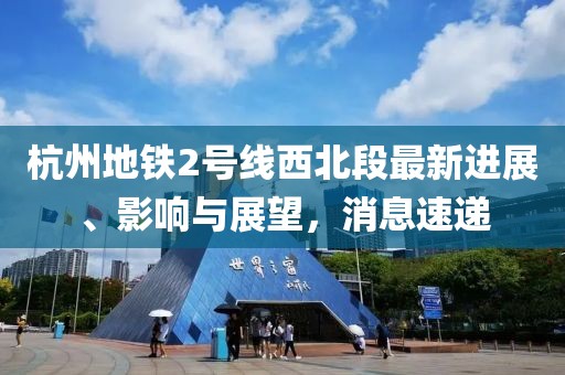 杭州地鐵2號線西北段最新進(jìn)展、影響與展望，消息速遞