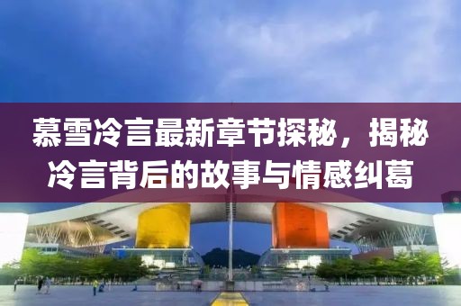 慕雪冷言最新章節(jié)探秘，揭秘冷言背后的故事與情感糾葛
