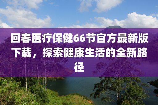 回春醫(yī)療保健66節(jié)官方最新版下載，探索健康生活的全新路徑