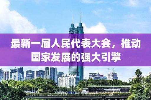 最新一屆人民代表大會，推動國家發(fā)展的強(qiáng)大引擎