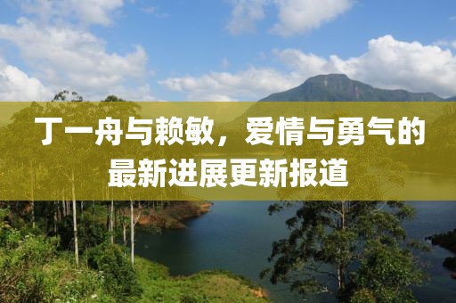 丁一舟與賴敏，愛情與勇氣的最新進(jìn)展更新報(bào)道