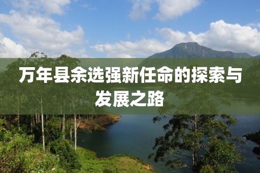 萬(wàn)年縣余選強(qiáng)新任命的探索與發(fā)展之路