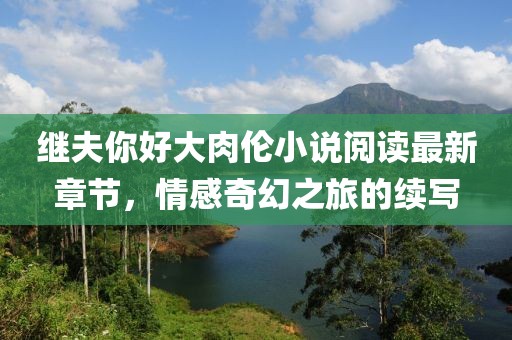 繼夫你好大肉倫小說閱讀最新章節(jié)，情感奇幻之旅的續(xù)寫