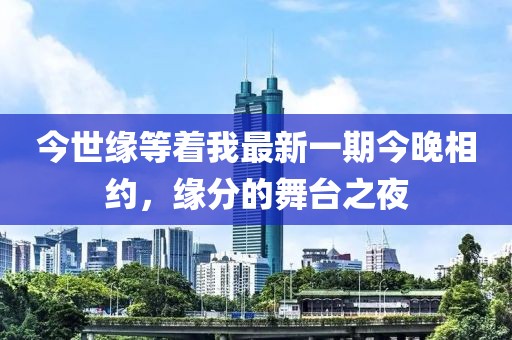今世緣等著我最新一期今晚相約，緣分的舞臺(tái)之夜