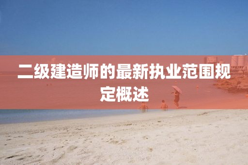 二級(jí)建造師的最新執(zhí)業(yè)范圍規(guī)定概述