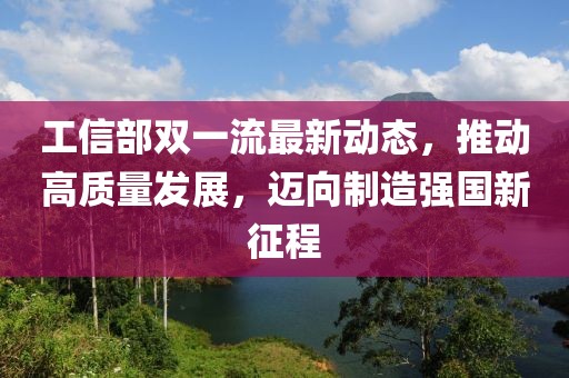 工信部雙一流最新動(dòng)態(tài)，推動(dòng)高質(zhì)量發(fā)展，邁向制造強(qiáng)國新征程