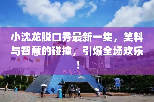 小沈龍脫口秀最新一集，笑料與智慧的碰撞，引爆全場(chǎng)歡樂(lè)！