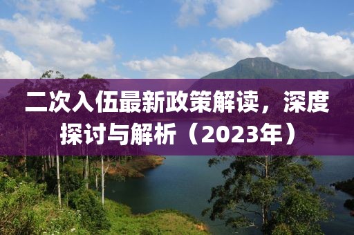 二次入伍最新政策解讀，深度探討與解析（2023年）