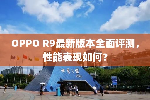 OPPO R9最新版本全面評(píng)測(cè)，性能表現(xiàn)如何？